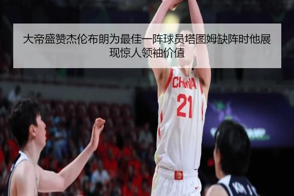 大帝盛赞杰伦布朗为最佳一阵球员塔图姆缺阵时他展现惊人领袖价值